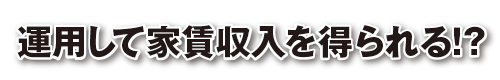 運用して家賃収入を得られる！？