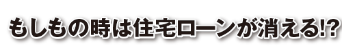 もしものときは住宅ローンが消える!?